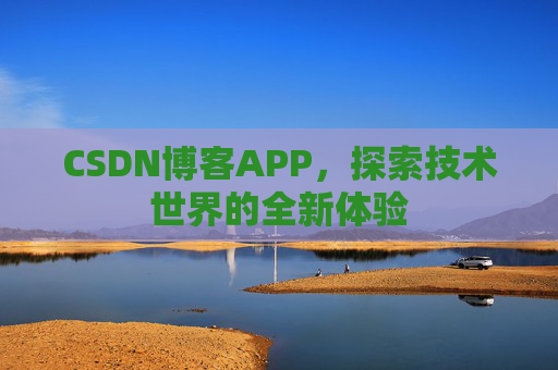 CSDN博客APP,探索技术世界的全新体验 CSDN博客APP,探索技术世界的全新体验